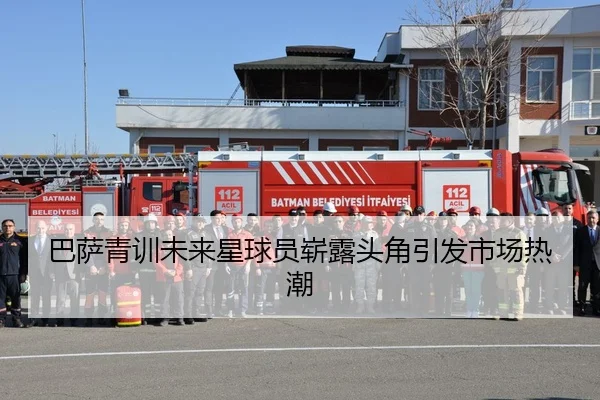 巴萨青训未来星球员崭露头角引发市场热潮